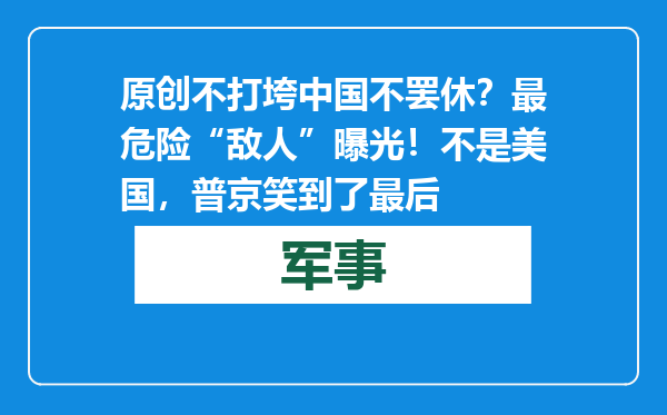 原创            不打垮中国不罢休？最危险“敌人”曝光！不是美国，普京笑到了最后