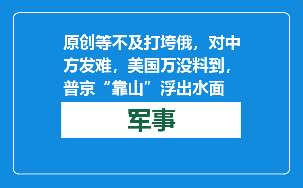 原创            等不及打垮俄，对中方发难，美国万没料到，普京“靠山”浮出水面