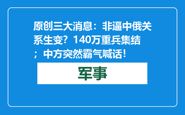 原创            三大消息：非逼中俄关系生变？140万重兵集结；中方突然霸气喊话！