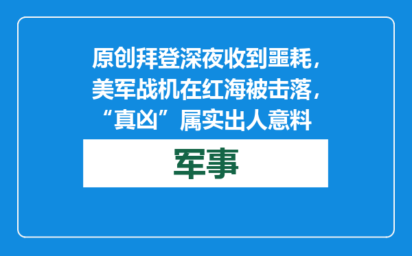 原创            拜登深夜收到噩耗，美军战机在红海被击落，“真凶”属实出人意料
