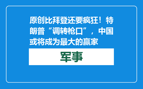 原创            比拜登还要疯狂！特朗普“调转枪口”，中国或将成为最大的赢家