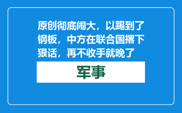 原创            彻底闹大，以踢到了钢板，中方在联合国撂下狠话，再不收手就晚了