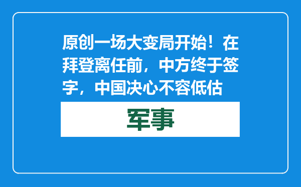 原创            一场大变局开始！在拜登离任前，中方终于签字，中国决心不容低估