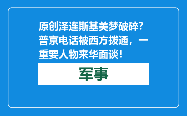 原创            泽连斯基美梦破碎？普京电话被西方拨通，一重要人物来华面谈！