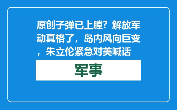 原创            子弹已上膛？解放军动真格了，岛内风向巨变，朱立伦紧急对美喊话