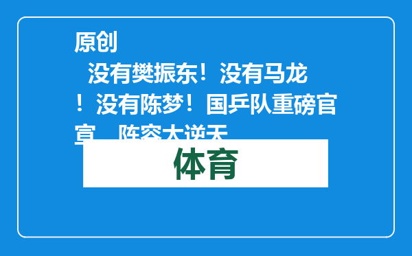 原创            没有樊振东！没有马龙！没有陈梦！国乒队重磅官宣，阵容太逆天