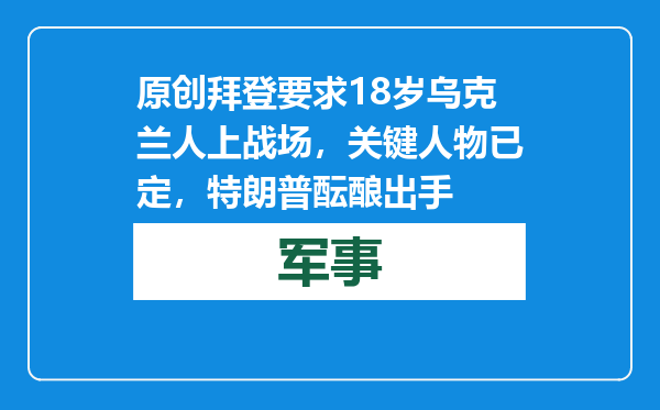 原创            拜登要求18岁乌克兰人上战场，关键人物已定，特朗普酝酿出手