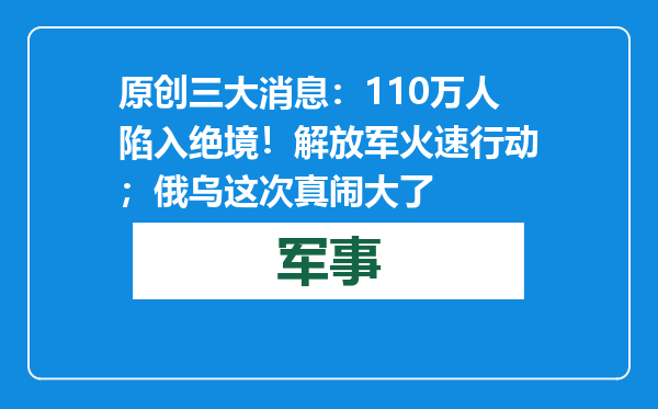 原创            三大消息：110万人陷入绝境！解放军火速行动；俄乌这次真闹大了