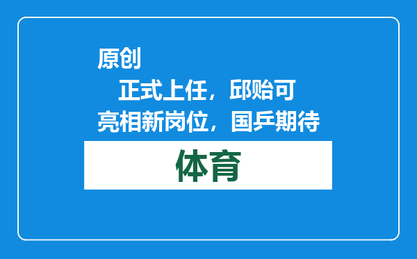 原创            正式上任，邱贻可亮相新岗位，国乒期待