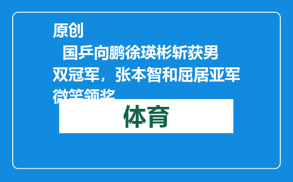 原创            国乒向鹏徐瑛彬斩获男双冠军，张本智和屈居亚军微笑领奖