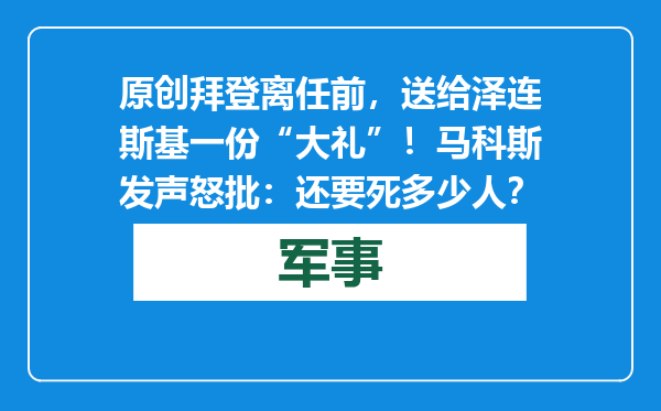 原创            拜登离任前，送给泽连斯基一份“大礼”！马科斯发声怒批：还要死多少人？