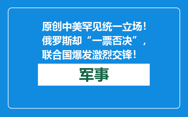 原创            中美罕见统一立场！俄罗斯却“一票否决”，联合国爆发激烈交锋！