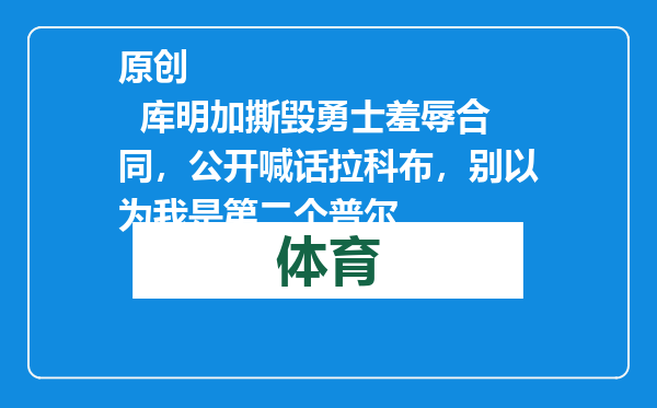 原创            库明加撕毁勇士羞辱合同，公开喊话拉科布，别以为我是第二个普尔