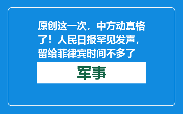 原创            这一次，中方动真格了！人民日报罕见发声，留给菲律宾时间不多了