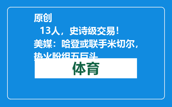 原创            13人，史诗级交易！美媒：哈登或联手米切尔，热火盼组五巨头