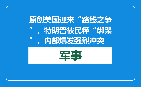 原创            美国迎来“路线之争”，特朗普被民粹“绑架”，内部爆发强烈冲突