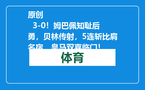原创            3-0！姆巴佩知耻后勇，贝林传射，5连斩比肩名宿，皇马双喜临门！