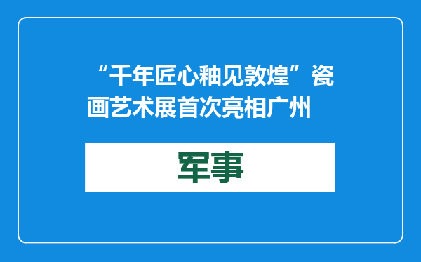 “千年匠心 釉见敦煌”瓷画艺术展首次亮相广州