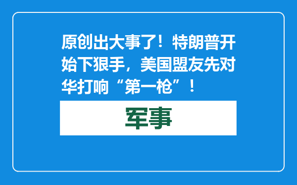 原创            出大事了！特朗普开始下狠手，美国盟友先对华打响“第一枪”！