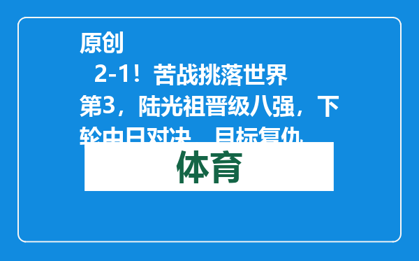原创            2-1！苦战挑落世界第3，陆光祖晋级八强，下轮中日对决，目标复仇