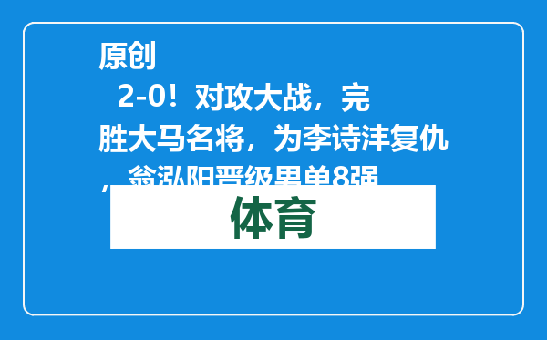 原创            2-0！对攻大战，完胜大马名将，为李诗沣复仇，翁泓阳晋级男单8强