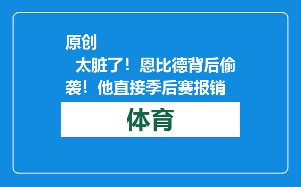 原创            太脏了！恩比德背后偷袭！他直接季后赛报销
