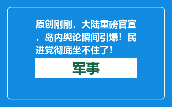 原创            刚刚，大陆重磅官宣，岛内舆论瞬间引爆！民进党彻底坐不住了！