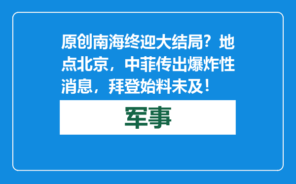 原创            南海终迎大结局？地点北京，中菲传出爆炸性消息，拜登始料未及！