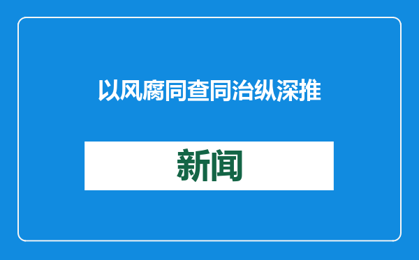 以风腐同查同治纵深推进反腐败斗争