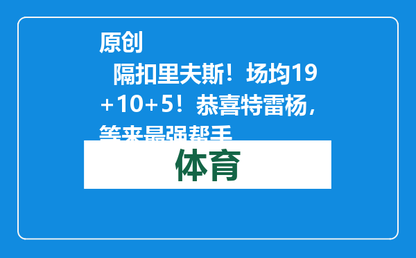 原创            隔扣里夫斯！场均19+10+5！恭喜特雷杨，等来最强帮手