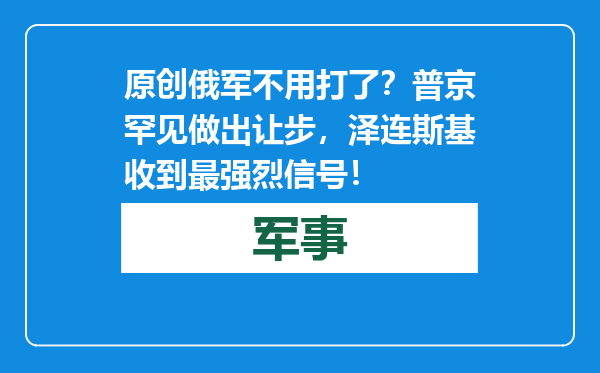 原创            俄军不用打了？普京罕见做出让步，泽连斯基收到最强烈信号！