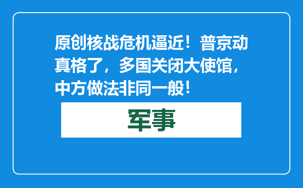 原创            核战危机逼近！普京动真格了，多国关闭大使馆，中方做法非同一般！