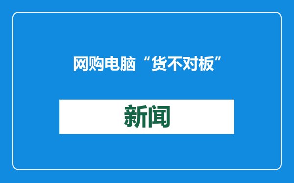 网购电脑“货不对板” 商家虚假宣传被判退一赔三