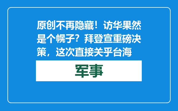 原创            不再隐藏！访华果然是个幌子？拜登宣重磅决策，这次直接关乎台海