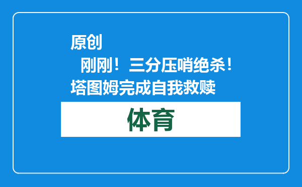 原创            刚刚！三分压哨绝杀！塔图姆完成自我救赎