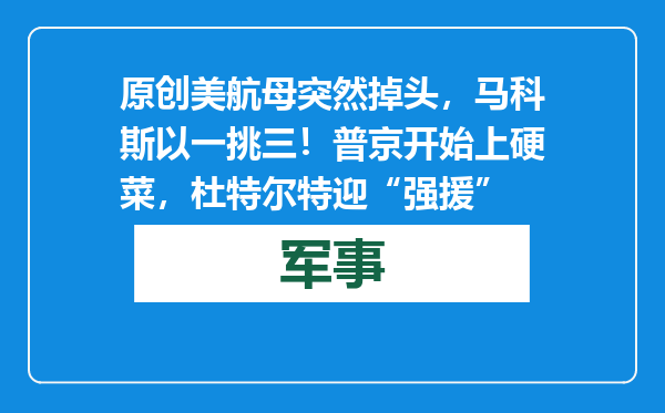 原创            美航母突然掉头，马科斯以一挑三！普京开始上硬菜，杜特尔特迎“强援”