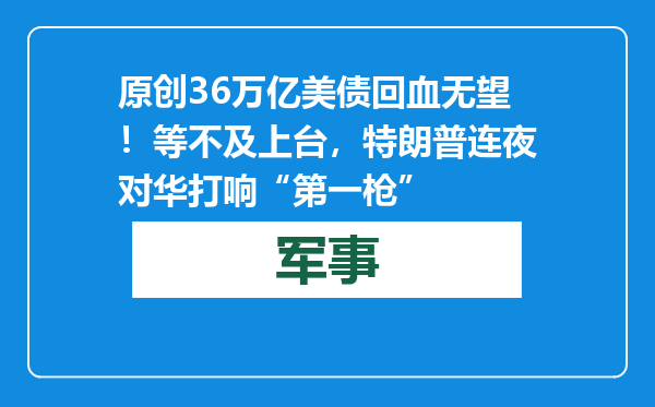 原创            36万亿美债回血无望！等不及上台，特朗普连夜对华打响“第一枪”