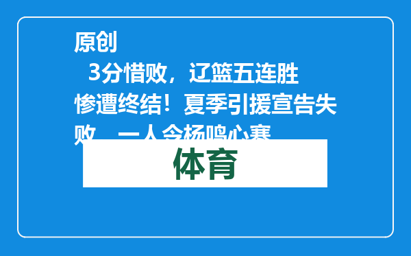 原创            3分惜败，辽篮五连胜惨遭终结！夏季引援宣告失败，一人令杨鸣心寒