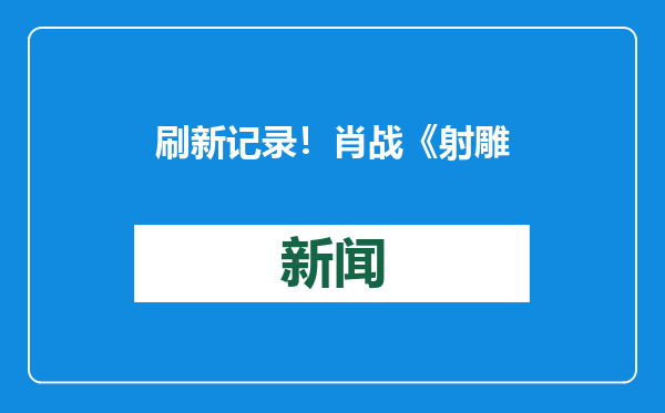 刷新记录！肖战《射雕英雄传：侠之大者》预售票房率先破亿