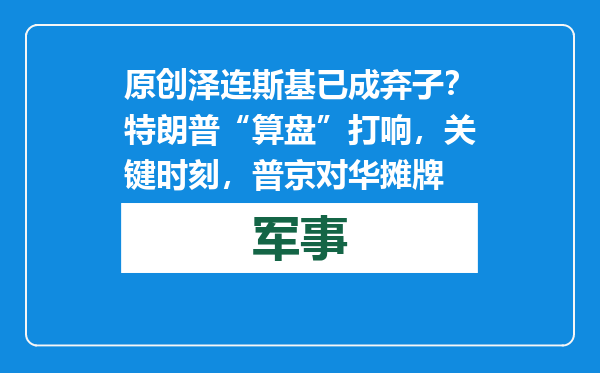 原创            泽连斯基已成弃子？特朗普“算盘”打响，关键时刻，普京对华摊牌
