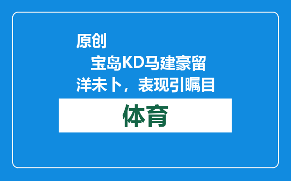 原创            宝岛KD马建豪留洋未卜，表现引瞩目