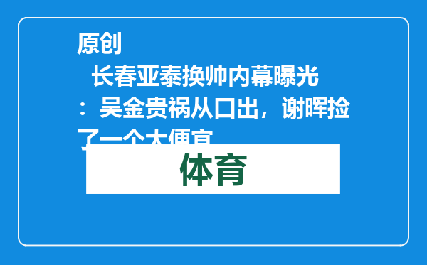 原创            长春亚泰换帅内幕曝光：吴金贵祸从口出，谢晖捡了一个大便宜