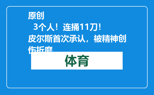 原创            3个人！连捅11刀！皮尔斯首次承认，被精神创伤折磨