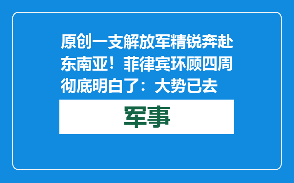 原创            一支解放军精锐奔赴东南亚！菲律宾环顾四周彻底明白了：大势已去