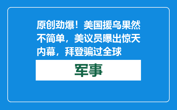 原创            劲爆！美国援乌果然不简单，美议员曝出惊天内幕，拜登骗过全球