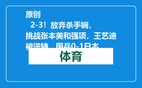 原创            2-3！放弃杀手锏，挑战张本美和强项，王艺迪被逆转，国乒0-1日本