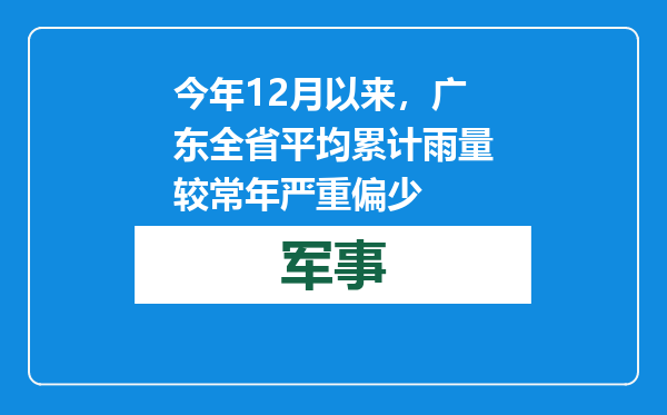 今年12月以来，广东全省平均累计雨量较常年严重偏少