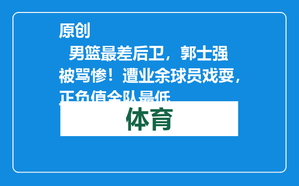 原创            男篮最差后卫，郭士强被骂惨！遭业余球员戏耍，正负值全队最低