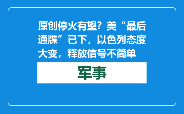 原创            停火有望？美“最后通牒”已下，以色列态度大变，释放信号不简单