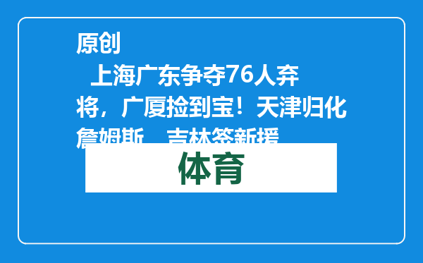 原创            上海广东争夺76人弃将，广厦捡到宝！天津归化詹姆斯，吉林签新援